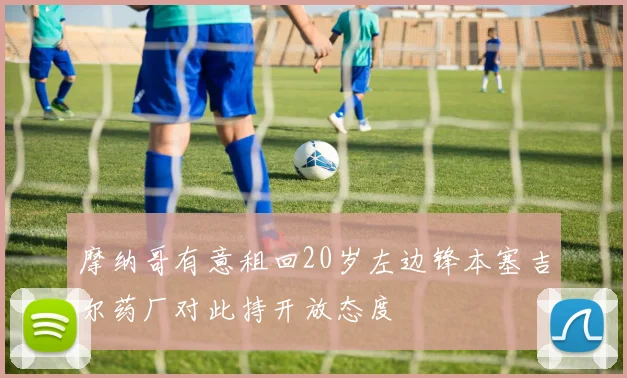 摩纳哥有意租回20岁左边锋本塞吉尔药厂对此持开放态度