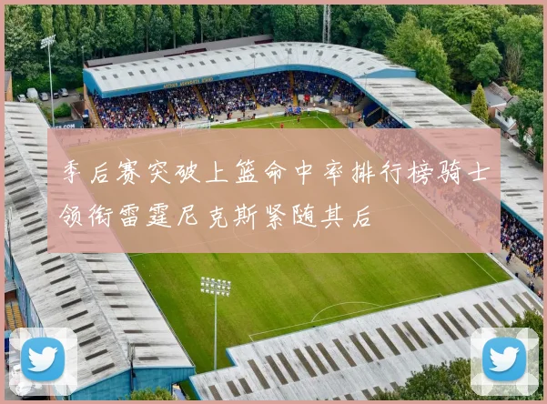 季后赛突破上篮命中率排行榜骑士领衔雷霆尼克斯紧随其后