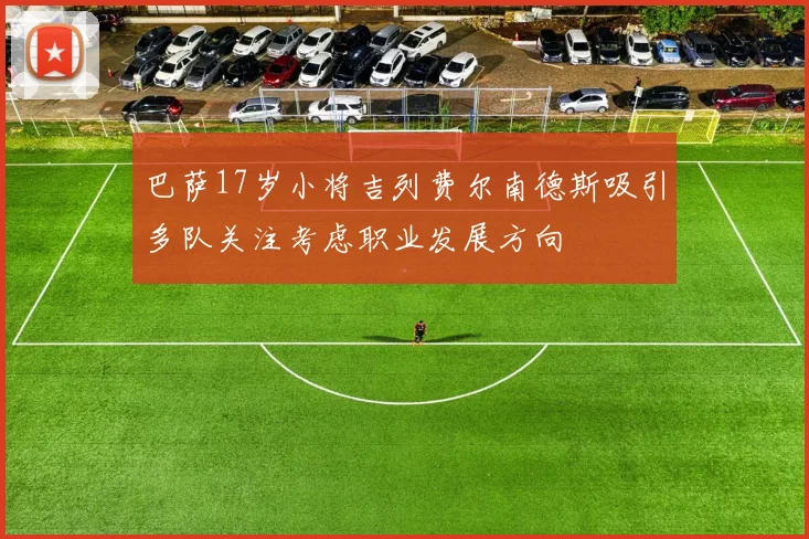 巴萨17岁小将吉列费尔南德斯吸引多队关注考虑职业发展方向