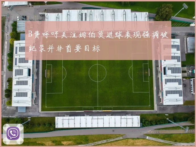 B费呼吁关注姆伯莫进球表现强调破纪录并非首要目标