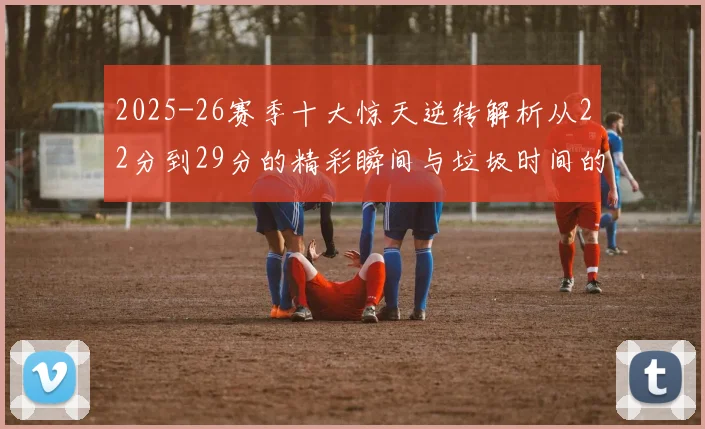 2025-26赛季十大惊天逆转解析从22分到29分的精彩瞬间与垃圾时间的真实定义