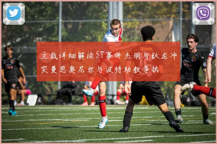 主裁详细解读5T事件杰明与狄龙冲突曼恩奥尼尔与波特助教争执