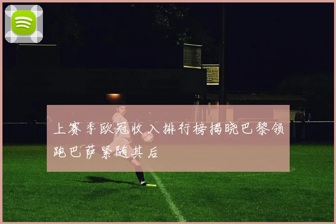 上赛季欧冠收入排行榜揭晓巴黎领跑巴萨紧随其后