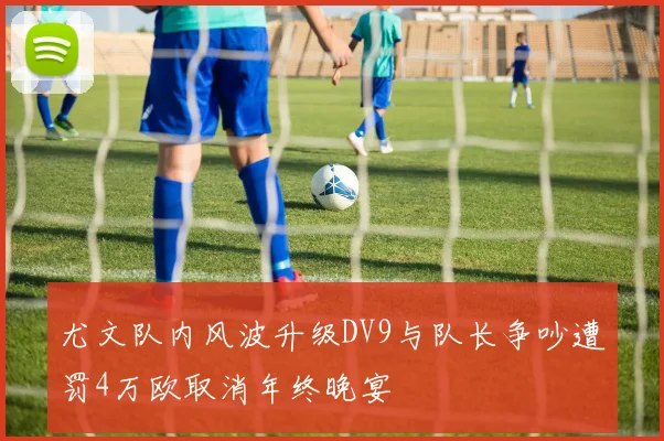 尤文队内风波升级DV9与队长争吵遭罚4万欧取消年终晚宴