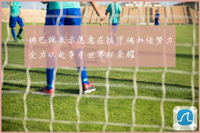 姆巴佩表示愿意在防守端加倍努力全力以赴争夺世界杯荣耀