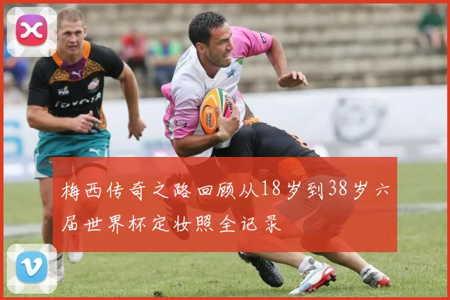 梅西传奇之路回顾从18岁到38岁六届世界杯定妆照全记录