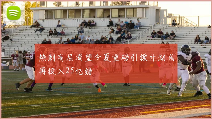 热刺高层渴望今夏重磅引援计划或再投入25亿镑