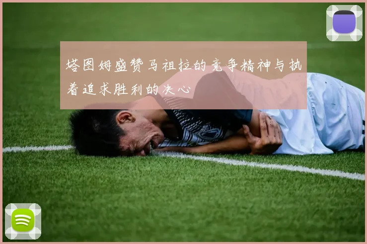 塔图姆盛赞马祖拉的竞争精神与执着追求胜利的决心