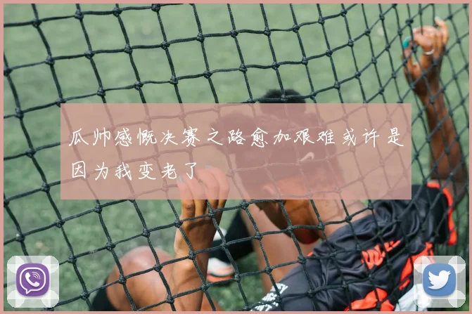 瓜帅感慨决赛之路愈加艰难或许是因为我变老了