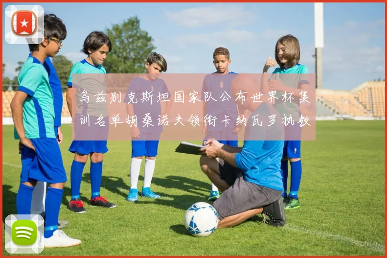 乌兹别克斯坦国家队公布世界杯集训名单胡桑诺夫领衔卡纳瓦罗执教