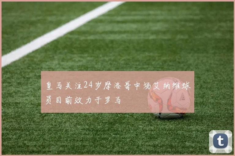 皇马关注24岁摩洛哥中场艾纳维球员目前效力于罗马