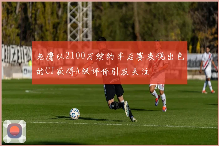 老鹰以2100万续约季后赛表现出色的CJ获得A级评价引发关注