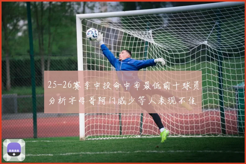 25-26赛季中投命中率最低前十球员分析字母哥阿门威少等人表现不佳