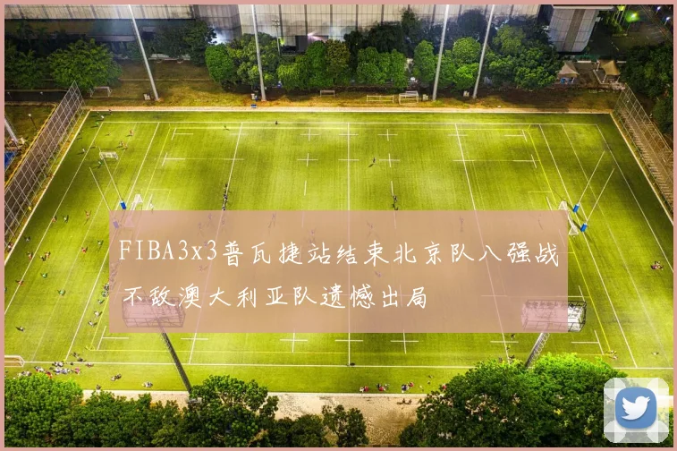 FIBA3x3普瓦捷站结束北京队八强战不敌澳大利亚队遗憾出局