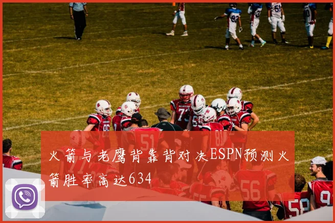 火箭与老鹰背靠背对决ESPN预测火箭胜率高达634