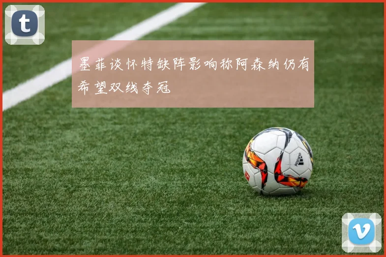 墨菲谈怀特缺阵影响称阿森纳仍有希望双线夺冠