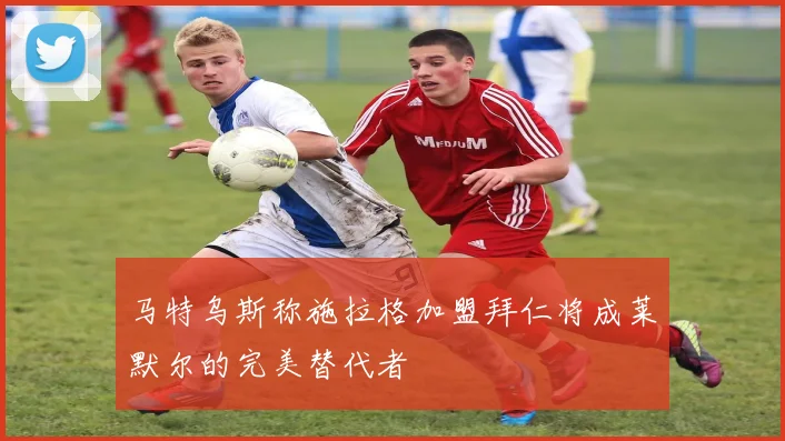 马特乌斯称施拉格加盟拜仁将成莱默尔的完美替代者