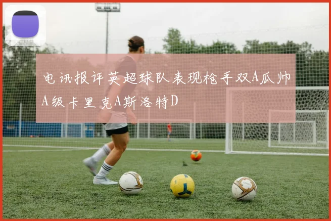 电讯报评英超球队表现枪手双A瓜帅A级卡里克A斯洛特D