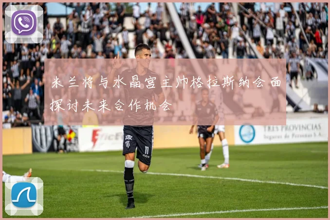米兰将与水晶宫主帅格拉斯纳会面探讨未来合作机会