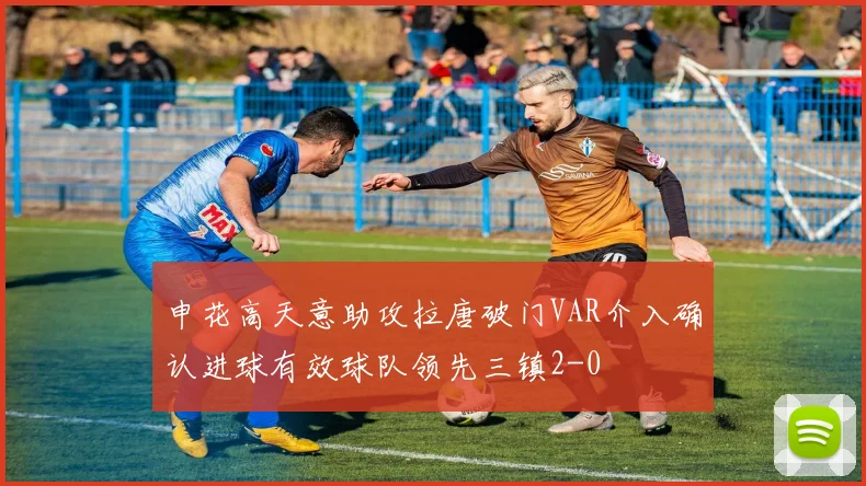 申花高天意助攻拉唐破门VAR介入确认进球有效球队领先三镇2-0