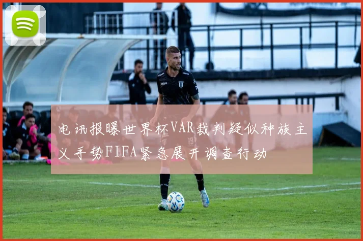 电讯报曝世界杯VAR裁判疑似种族主义手势FIFA紧急展开调查行动