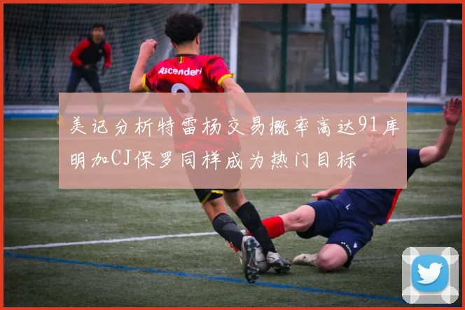 美记分析特雷杨交易概率高达91库明加CJ保罗同样成为热门目标