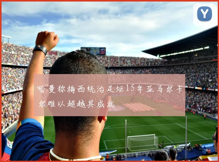 哈曼称梅西统治足坛15年亚马尔卡尔难以超越其成就