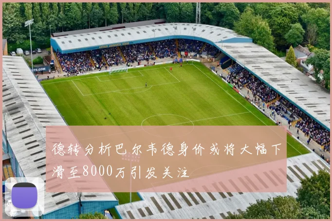 德转分析巴尔韦德身价或将大幅下滑至8000万引发关注