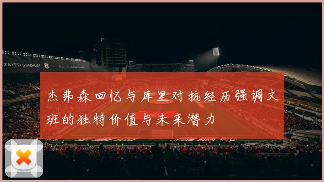 杰弗森回忆与库里对抗经历强调文班的独特价值与未来潜力