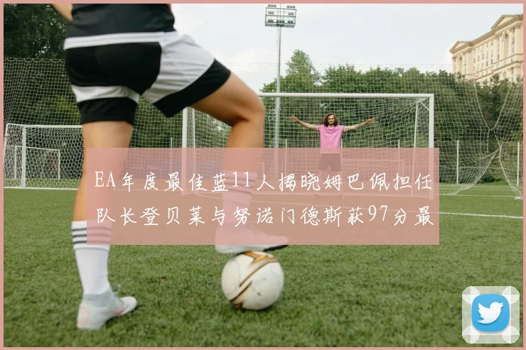 EA年度最佳蓝11人揭晓姆巴佩担任队长登贝莱与努诺门德斯获97分最高评分