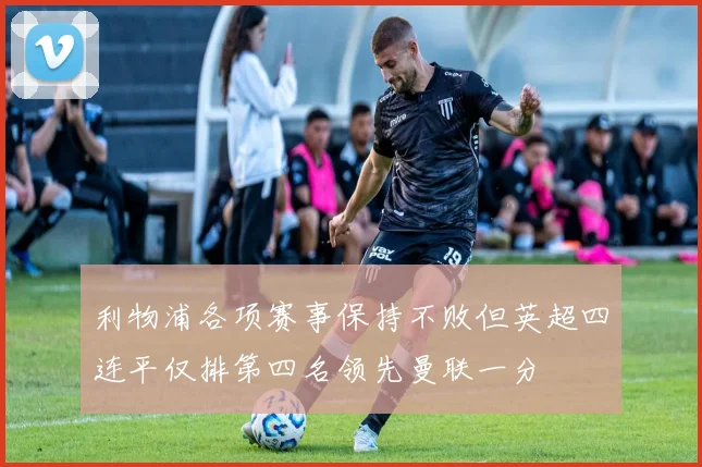 利物浦各项赛事保持不败但英超四连平仅排第四名领先曼联一分