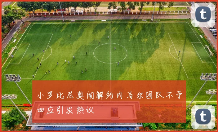 小罗比尼奥闹解约内马尔团队不予回应引发热议