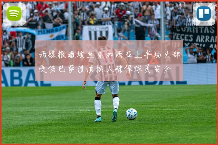西媒报道埃里克加西亚上半场头部受伤巴萨谨慎换人确保球员安全