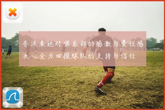 齐沃表达对俱乐部的感激与责任感决心全力回报球队的支持与信任