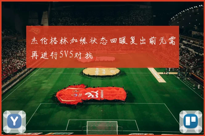 杰伦格林加练状态回暖复出前无需再进行5V5对抗