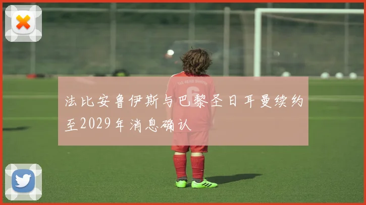 法比安鲁伊斯与巴黎圣日耳曼续约至2029年消息确认