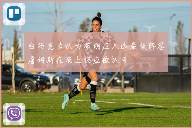 白巧克力认为布朗应入选最佳阵容詹姆斯在场上仍应被认可