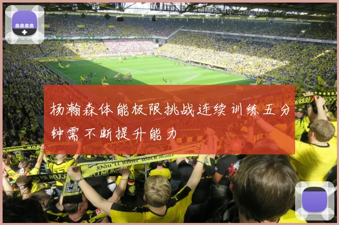 杨瀚森体能极限挑战连续训练五分钟需不断提升能力